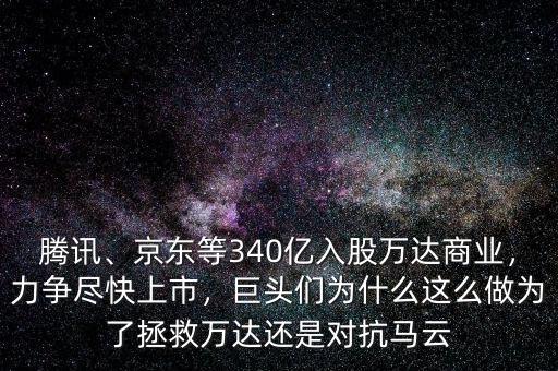 騰訊、京東等340億入股萬(wàn)達(dá)商業(yè)，力爭(zhēng)盡快上市，巨頭們?yōu)槭裁催@么做為了拯救萬(wàn)達(dá)還是對(duì)抗馬云