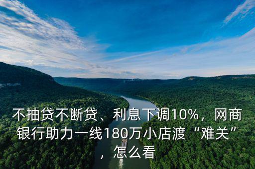 不抽貸不斷貸、利息下調(diào)10%，網(wǎng)商銀行助力一線180萬小店渡“難關(guān)”，怎么看