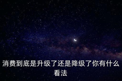 消費(fèi)到底是升級了還是降級了你有什么看法