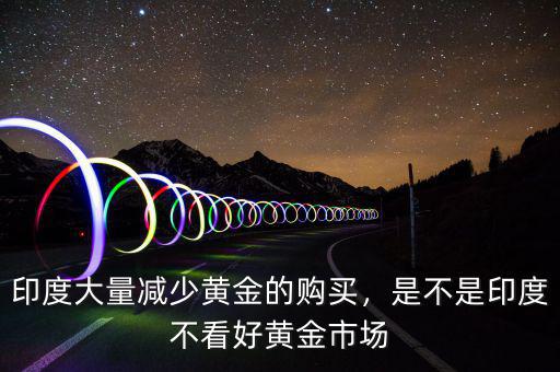 印度大量減少黃金的購(gòu)買(mǎi)，是不是印度不看好黃金市場(chǎng)