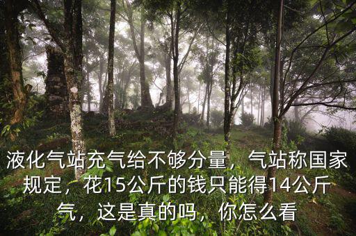 液化氣站充氣給不夠分量，氣站稱國家規(guī)定，花15公斤的錢只能得14公斤氣，這是真的嗎，你怎么看