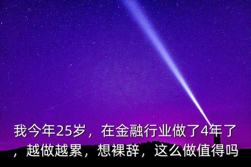 我今年25歲，在金融行業(yè)做了4年了，越做越累，想裸辭，這么做值得嗎