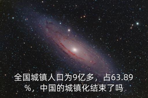 全國城鎮(zhèn)人口為9億多，占63.89%，中國的城鎮(zhèn)化結(jié)束了嗎