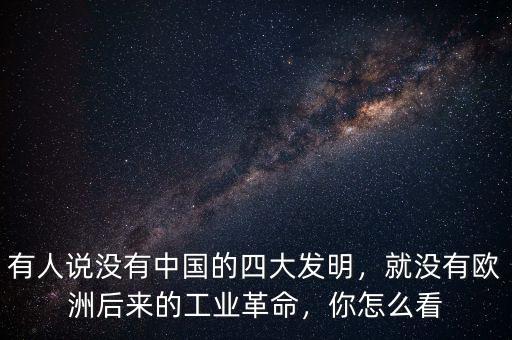 有人說沒有中國的四大發(fā)明，就沒有歐洲后來的工業(yè)革命，你怎么看