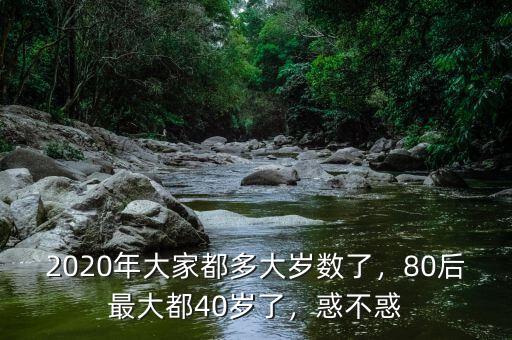 2020年大家都多大歲數(shù)了，80后最大都40歲了，惑不惑