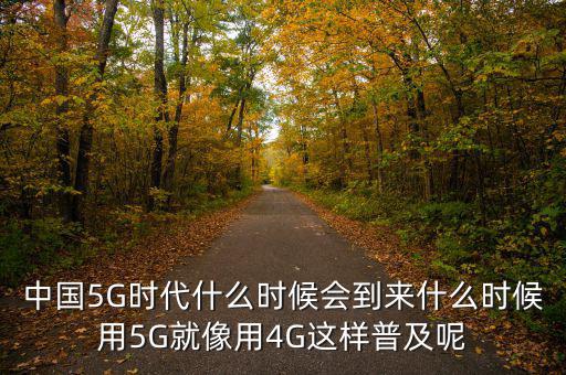 移動4g什么時候普及,中國5G時代什么時候會到來