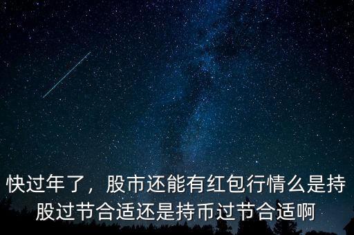 快過年了，股市還能有紅包行情么是持股過節(jié)合適還是持幣過節(jié)合適啊