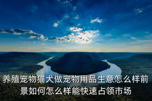 養(yǎng)殖寵物貓犬做寵物用品生意怎么樣前景如何怎么樣能快速占領(lǐng)市場