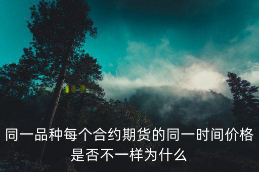 同一品種每個合約期貨的同一時(shí)間價(jià)格是否不一樣為什么