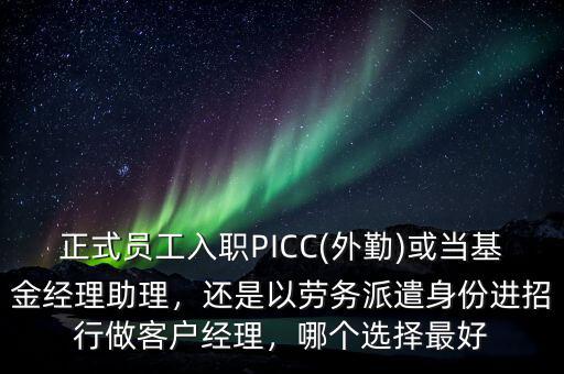 正式員工入職PICC(外勤)或當(dāng)基金經(jīng)理助理，還是以勞務(wù)派遣身份進(jìn)招行做客戶經(jīng)理，哪個選擇最好