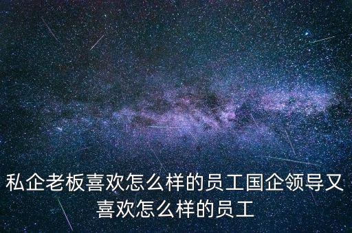 私企老板喜歡怎么樣的員工國企領(lǐng)導又喜歡怎么樣的員工