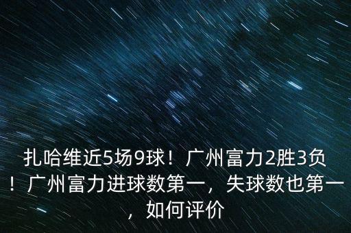 扎哈維近5場9球！廣州富力2勝3負！廣州富力進球數(shù)第一，失球數(shù)也第一，如何評價