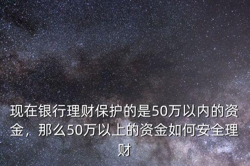 現(xiàn)在銀行理財(cái)保護(hù)的是50萬以內(nèi)的資金，那么50萬以上的資金如何安全理財(cái)