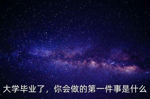 大學(xué)畢業(yè)了，你會做的第一件事是什么