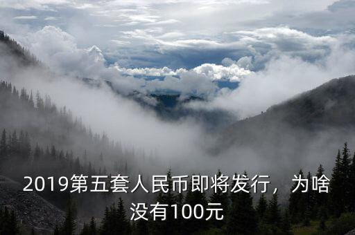 2019第五套人民幣即將發(fā)行，為啥沒(méi)有100元