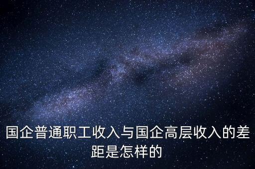 國(guó)企普通職工收入與國(guó)企高層收入的差距是怎樣的