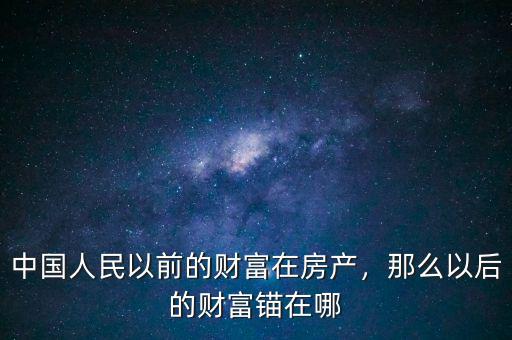 財富中國現(xiàn)在怎么樣啊,中國人民以前的財富在房產(chǎn)