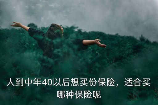 人到中年40以后想買份保險(xiǎn)，適合買哪種保險(xiǎn)呢