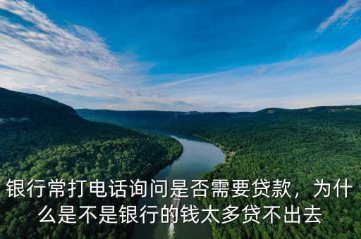 銀行常打電話詢問是否需要貸款，為什么是不是銀行的錢太多貸不出去