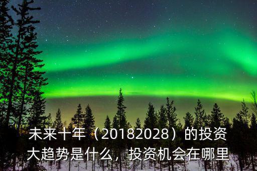 未來十年（20182028）的投資大趨勢(shì)是什么，投資機(jī)會(huì)在哪里