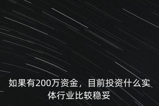 如果有200萬資金，目前投資什么實體行業(yè)比較穩(wěn)妥