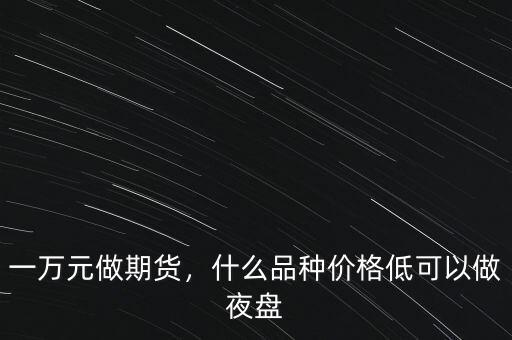 一萬元做期貨，什么品種價(jià)格低可以做夜盤