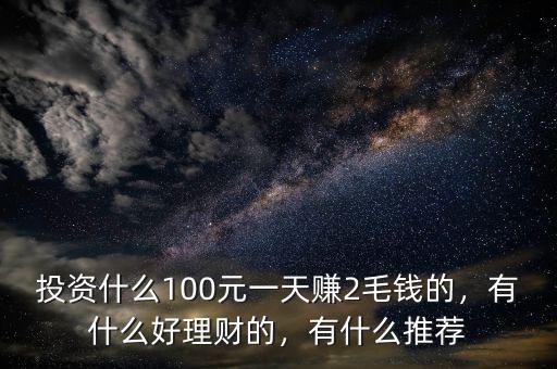 投資什么100元一天賺2毛錢的，有什么好理財(cái)?shù)?，有什么推薦