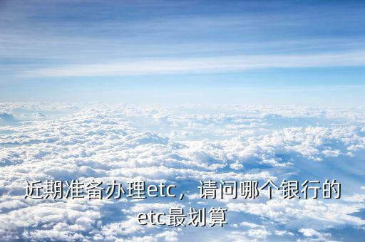 近期準(zhǔn)備辦理etc，請(qǐng)問(wèn)哪個(gè)銀行的etc最劃算