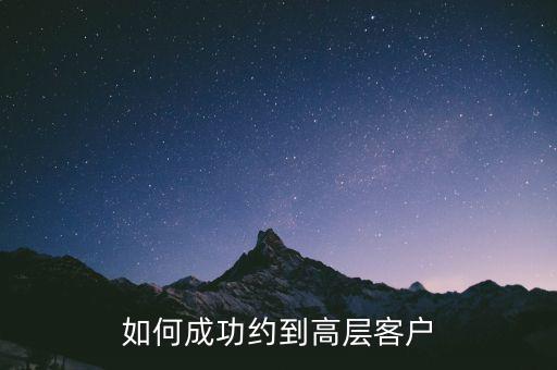 怎么約見(jiàn)客戶(hù)高層,如何成功約到高層客戶(hù)