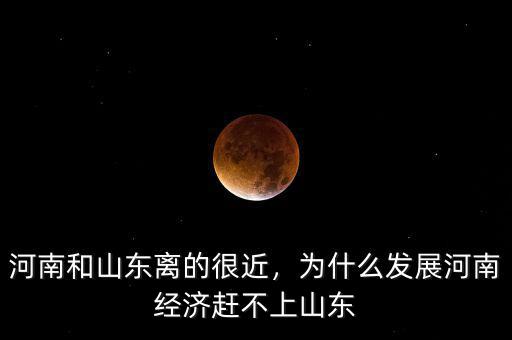 河南和山東離的很近，為什么發(fā)展河南經(jīng)濟趕不上山東