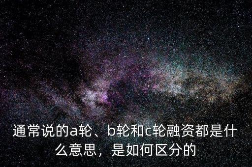 通常說的a輪、b輪和c輪融資都是什么意思，是如何區(qū)分的