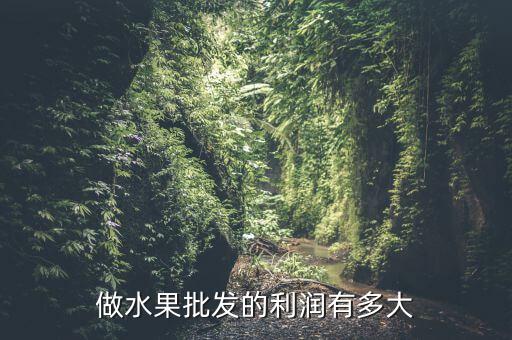 水果批發(fā)利潤(rùn)有多少,做水果批發(fā)的利潤(rùn)有多大