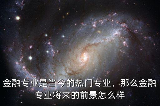 金融專業(yè)是當(dāng)今的熱門(mén)專業(yè)，那么金融專業(yè)將來(lái)的前景怎么樣