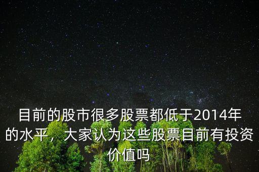 目前的股市很多股票都低于2014年的水平，大家認(rèn)為這些股票目前有投資價(jià)值嗎