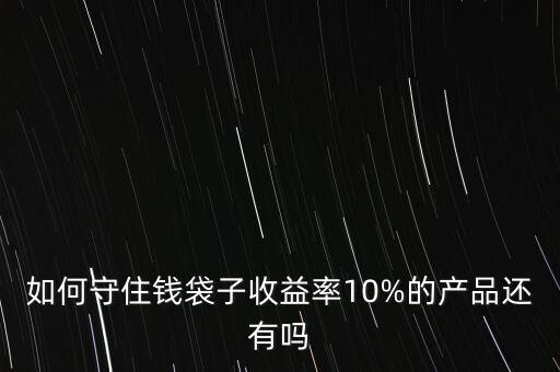 如何守住錢(qián)袋子收益率10%的產(chǎn)品還有嗎