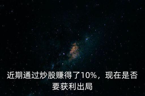 近期通過(guò)炒股賺得了10%，現(xiàn)在是否要獲利出局