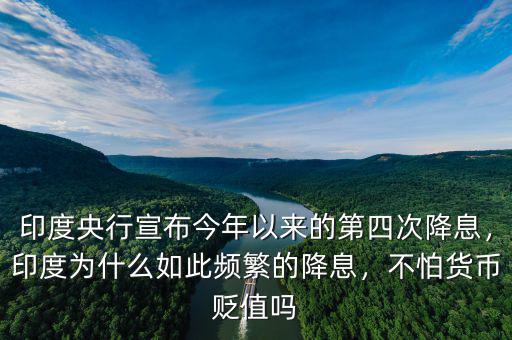 印度央行宣布今年以來的第四次降息，印度為什么如此頻繁的降息，不怕貨幣貶值嗎