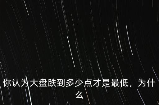 你認為大盤跌到多少點才是最低，為什么