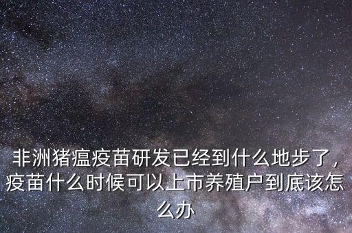 非洲豬瘟疫苗研發(fā)已經(jīng)到什么地步了，疫苗什么時(shí)候可以上市養(yǎng)殖戶到底該怎么辦