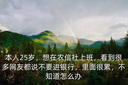 本人25歲，想在農(nóng)信社上班，看到很多網(wǎng)友都說(shuō)不要進(jìn)銀行，里面很累，不知道怎么辦