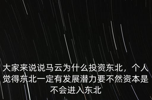 大家來(lái)說(shuō)說(shuō)馬云為什么投資東北，個(gè)人覺(jué)得東北一定有發(fā)展?jié)摿σ蝗毁Y本是不會(huì)進(jìn)入東北