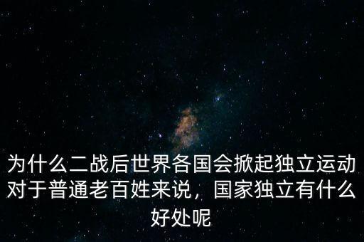 為什么二戰(zhàn)后世界各國會掀起獨立運動對于普通老百姓來說，國家獨立有什么好處呢