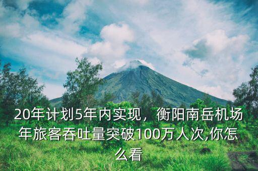 20年計劃5年內(nèi)實現(xiàn)，衡陽南岳機場年旅客吞吐量突破100萬人次,你怎么看