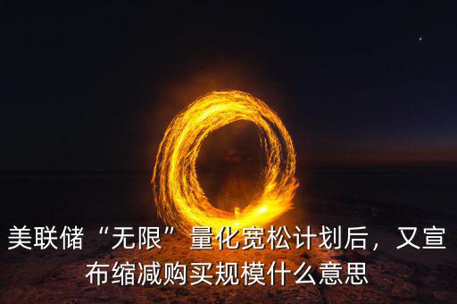 美聯(lián)儲“無限”量化寬松計(jì)劃后，又宣布縮減購買規(guī)模什么意思