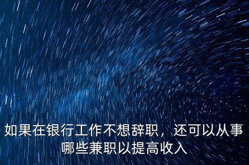 如果在銀行工作不想辭職，還可以從事哪些兼職以提高收入