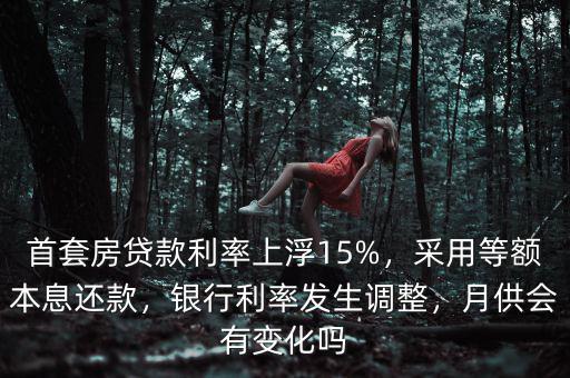 首套房貸款利率上浮15%，采用等額本息還款，銀行利率發(fā)生調(diào)整，月供會有變化嗎