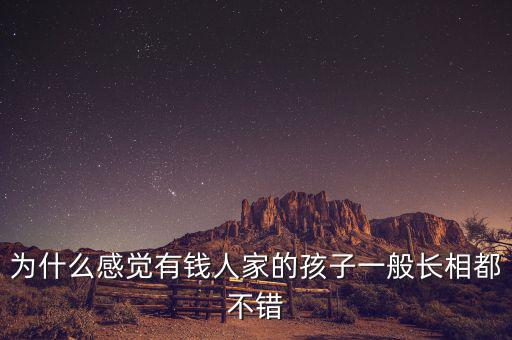 為什么感覺(jué)有錢人家的孩子一般長(zhǎng)相都不錯(cuò)