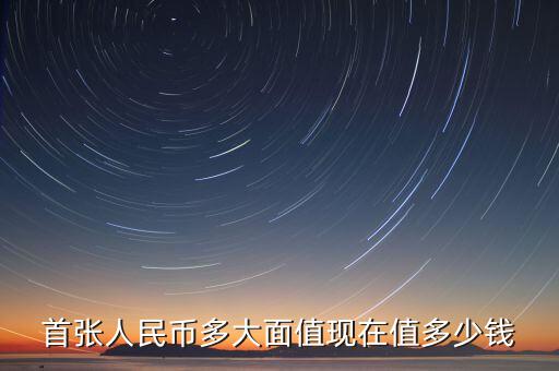 首張人民幣多大面值現(xiàn)在值多少錢
