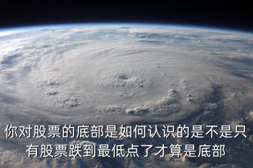 你對股票的底部是如何認(rèn)識的是不是只有股票跌到最低點(diǎn)了才算是底部