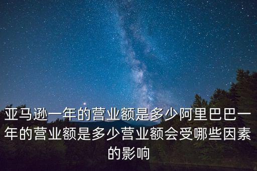 亞馬遜一年的營業(yè)額是多少阿里巴巴一年的營業(yè)額是多少營業(yè)額會受哪些因素的影響